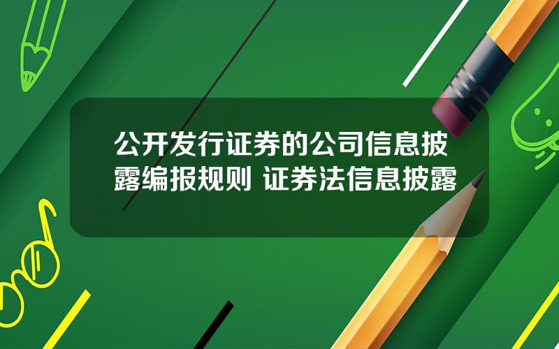 公开发行证券的公司信息披露编报规则 证券法信息披露